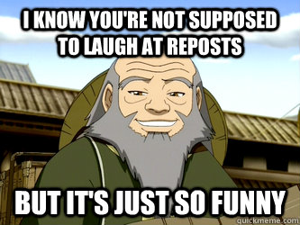 I know you're not supposed to laugh at reposts but it's just so funny - I know you're not supposed to laugh at reposts but it's just so funny  Uncle Iroh