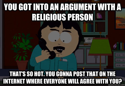 You got into an argument with a religious person That's so hot. You gonna post that on the internet where everyone will agree with you? - You got into an argument with a religious person That's so hot. You gonna post that on the internet where everyone will agree with you?  Misc
