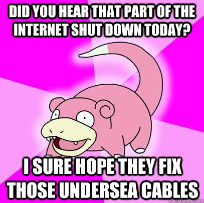 Did you hear that part of the internet shut down today?  I sure hope they fix those undersea cables  Slowpoke