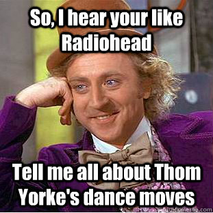 So, I hear your like Radiohead Tell me all about Thom Yorke's dance moves - So, I hear your like Radiohead Tell me all about Thom Yorke's dance moves  Psychotic Willy Wonka