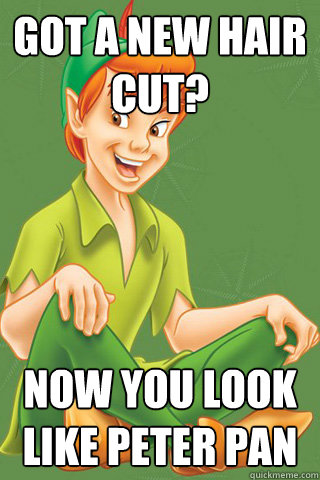 Got a new hair cut? NOW YOU LOOK LIKE PETER PAN  