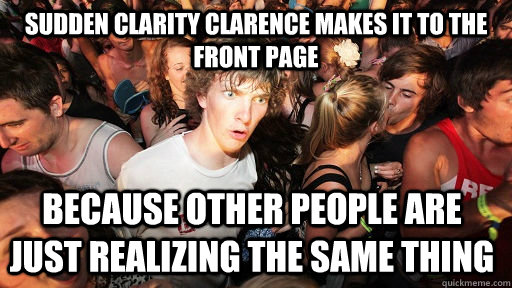 SUDDEN CLARITY CLARENCE MAKES IT TO THE FRONT PAGE BECAUSE OTHER PEOPLE ARE JUST REALIZING THE SAME THING  Sudden Clarity Clarence