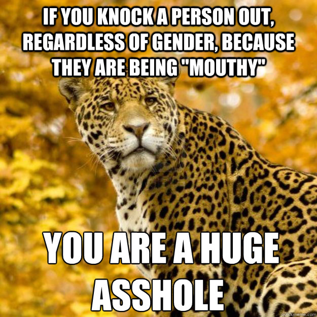 If you knock a person out, regardless of gender, because they are being 