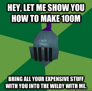 Hey, let me show you how to make 100m Bring all your expensive stuff with you into the wildy with me.  Runescape
