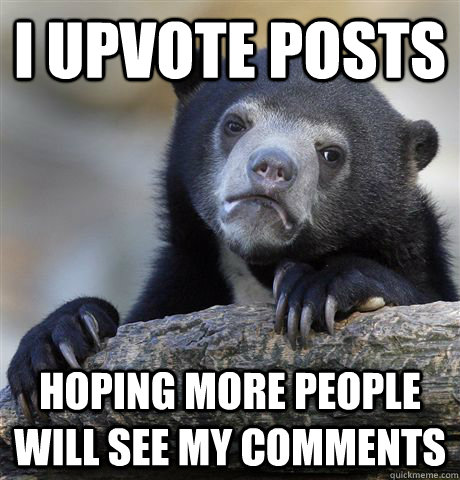 i upvote posts hoping more people will see my comments  Confession Bear