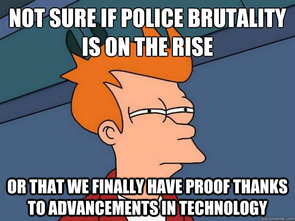 Not sure if police brutality is on the rise Or that we finally have proof thanks to advancements in technology  Futurama Fry
