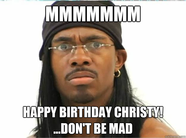 mmmmmmm Happy Birthday Christy! ...don't be mad   
