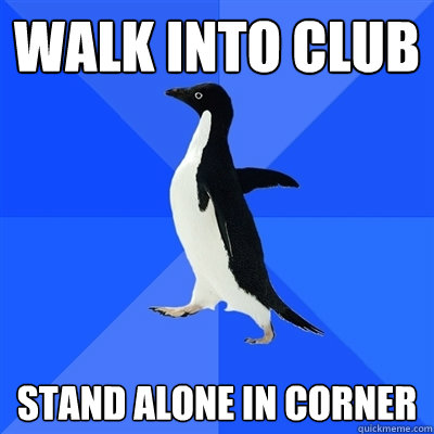 WALK INTO CLUB STAND ALONE IN CORNER  Socially Awkward Penguin