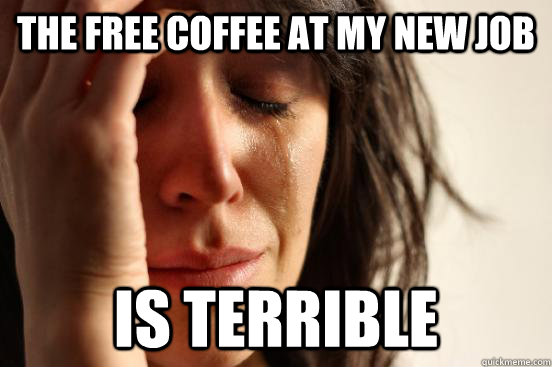 the free coffee at my new job is terrible  First World Problems