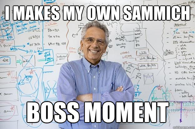 i makes my own sammich boss moment
  Engineering Professor