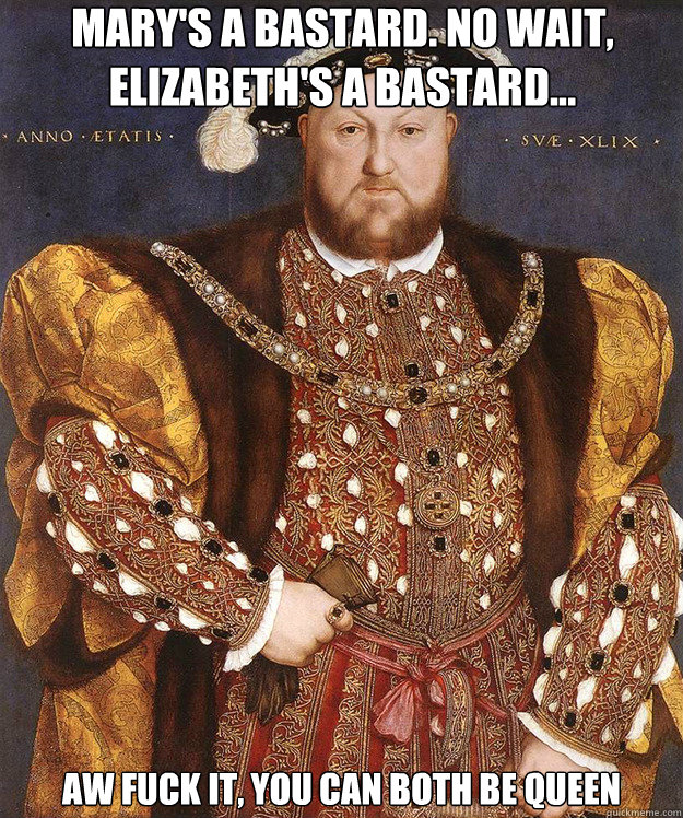 Mary's a bastard. no Wait, elizabeth's a bastard... aw fuck it, you can both be queen - Mary's a bastard. no Wait, elizabeth's a bastard... aw fuck it, you can both be queen  Scumbag Henry VIII