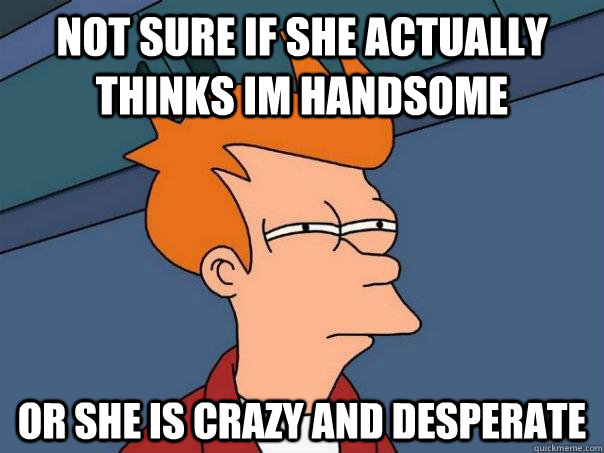 not sure if she actually thinks im handsome or she is crazy and desperate - not sure if she actually thinks im handsome or she is crazy and desperate  Futurama Fry