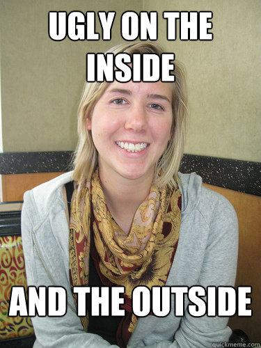 Ugly on the inside And the outside  ALYSSA BEREZNAK