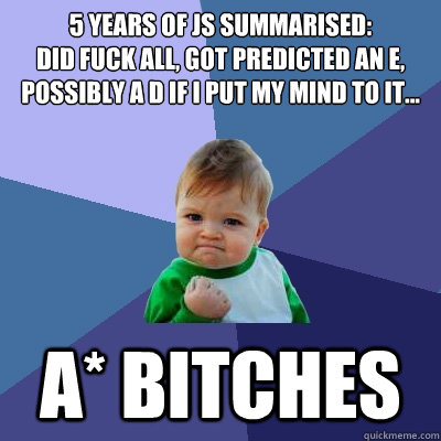 5 years of JS summarised:
did fuck all, got predicted an e, possibly a d if i put my mind to it... a* bitches - 5 years of JS summarised:
did fuck all, got predicted an e, possibly a d if i put my mind to it... a* bitches  Success Kid