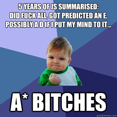 5 years of JS summarised:
did fuck all, got predicted an e, possibly a d if i put my mind to it... a* bitches  Success Kid