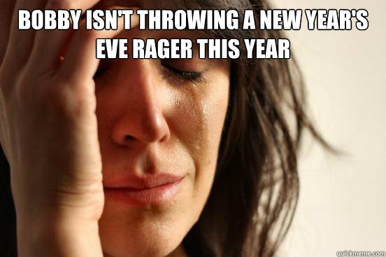 Bobby isn't throwing a new year's eve rager this year   First World Problems