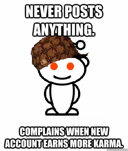 Never posts anything. Complains when new account earns more karma. - Never posts anything. Complains when new account earns more karma.  Scumbag Reddit