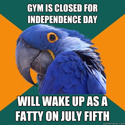 Gym is closed for Independence Day will wake up as a fatty on july fifth  Paranoid Parrot