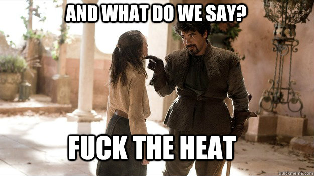 And what do we say?   Fuck the heat  Arya not today