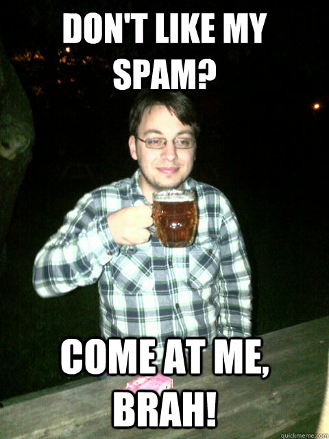 don't like my spam? come at me, brah!  