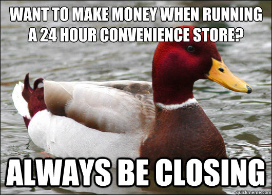 Want to make money when running a 24 hour convenience store?
 Always be Closing  Malicious Advice Mallard
