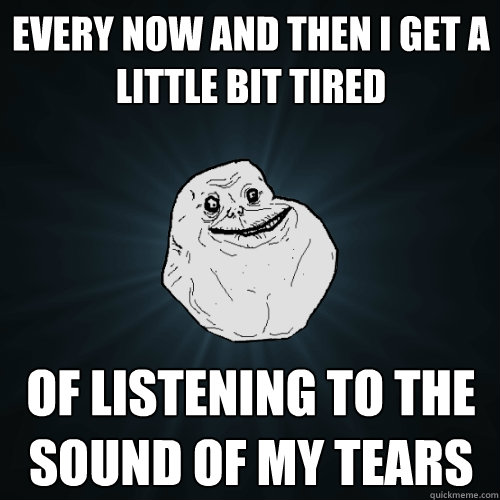 Every now and then I get a 
little bit tired of listening to the sound of my tears  Forever Alone