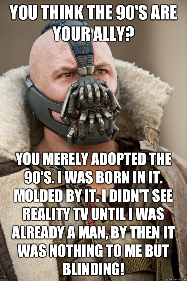 You think the 90's are your ally? You merely adopted the 90's. I was born in it. Molded by it. I didn't see reality tv until I was already a man, by then it was nothing to me but BLINDING! - You think the 90's are your ally? You merely adopted the 90's. I was born in it. Molded by it. I didn't see reality tv until I was already a man, by then it was nothing to me but BLINDING!  Bane Face