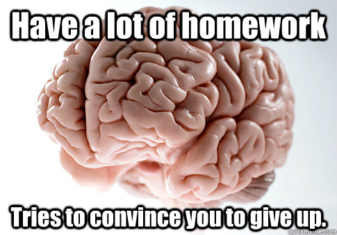 Have a lot of homework Tries to convince you to give up. - Have a lot of homework Tries to convince you to give up.  Scumbag Brain