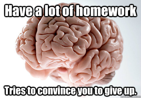 Have a lot of homework Tries to convince you to give up.  Scumbag Brain