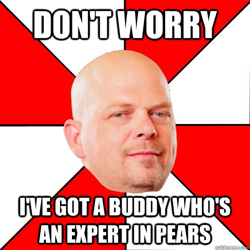 don't worry i've got a buddy who's an expert in pears  Pawn Star