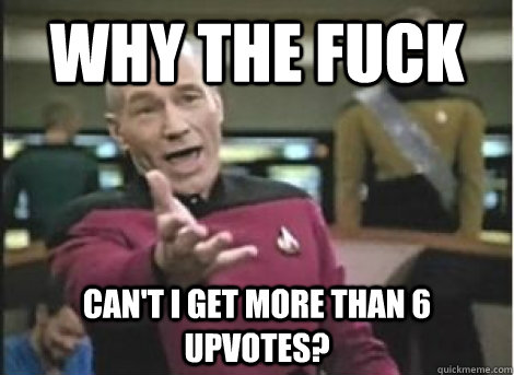 Why the Fuck can't i get more than 6 upvotes? - Why the Fuck can't i get more than 6 upvotes?  Misc