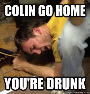 colin go home you're drunk  drunk colin