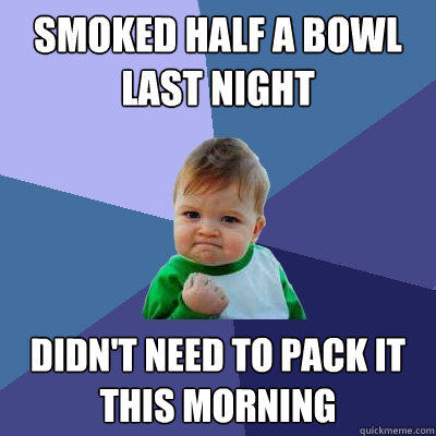 smoked half a bowl last night didn't need to pack it this morning  Success Kid