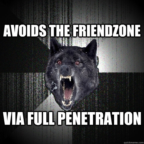 Avoids the friendzone VIA full penetration  Insanity Wolf