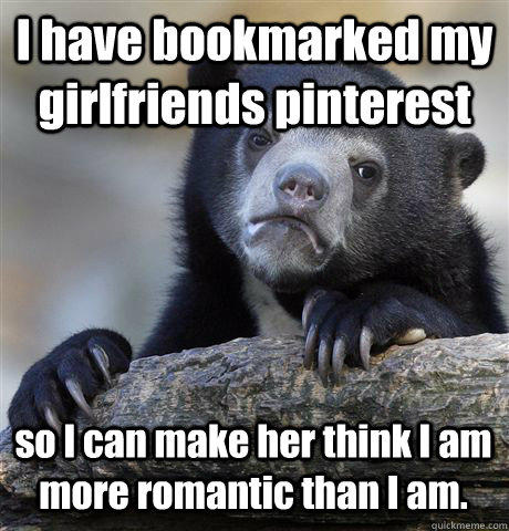 I have bookmarked my girlfriends pinterest so I can make her think I am more romantic than I am. - I have bookmarked my girlfriends pinterest so I can make her think I am more romantic than I am.  Confession Bear