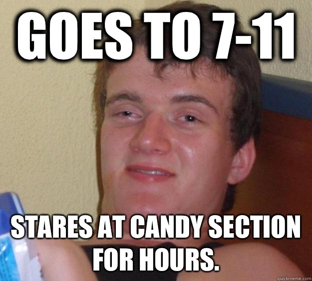 Goes to 7-11 Stares at candy section for hours.  - Goes to 7-11 Stares at candy section for hours.   10 Guy