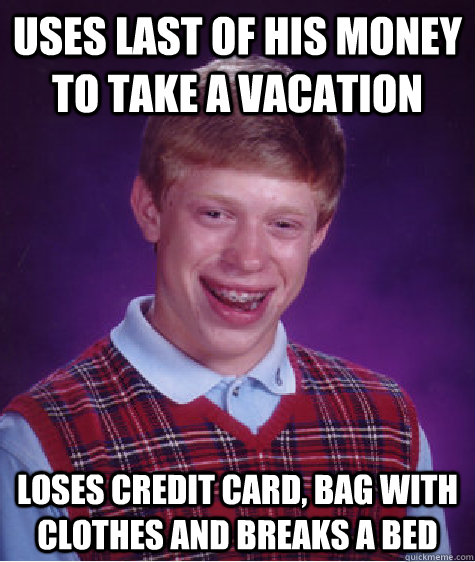 uses last of his money to take a vacation loses credit card, bag with clothes and breaks a bed   Bad Luck Brian