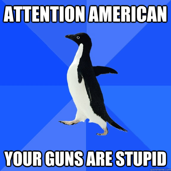ATTENTION AMERICAN Your guns are stupid  Socially Awkward Penguin