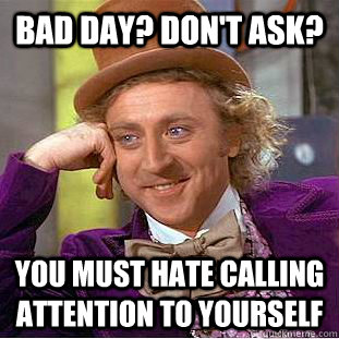 Bad day? Don't ask? You must hate calling attention to yourself - Bad day? Don't ask? You must hate calling attention to yourself  Condescending Wonka