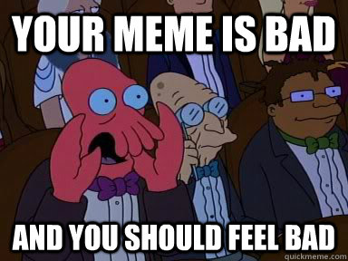 YOUR MEME IS BAD  AND YOU SHOULD FEEL BAD  