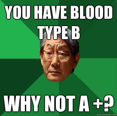 you have blood type b why not a +?  High Expectations Asian Father