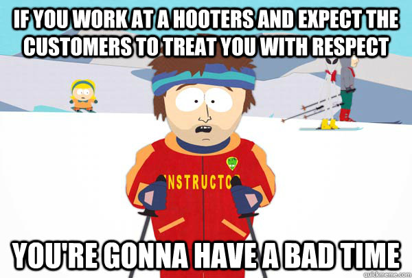 If you work at a hooters and expect the customers to treat you with respect You're gonna have a bad time  Super Cool Ski Instructor