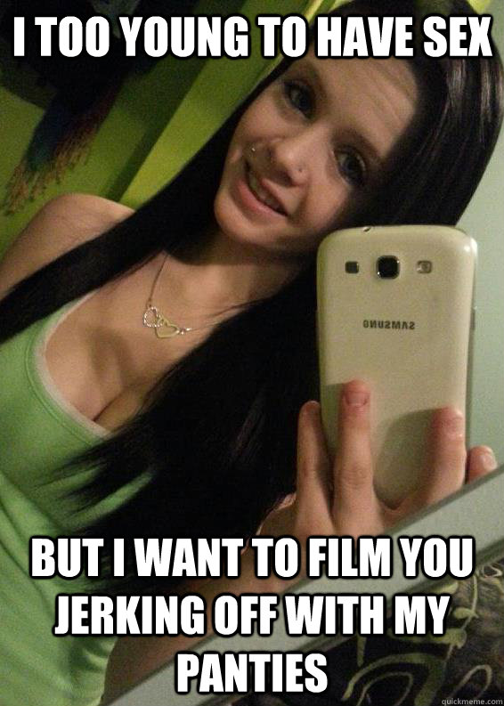 I too young to have sex but I want to film you jerking off with my panties  