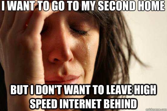 I want to go to my second home but I don't want to leave high speed internet behind  First World Problems