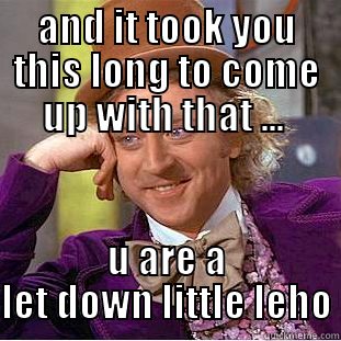 AND IT TOOK YOU THIS LONG TO COME UP WITH THAT ...  U ARE A LET DOWN LITTLE LEHO Condescending Wonka