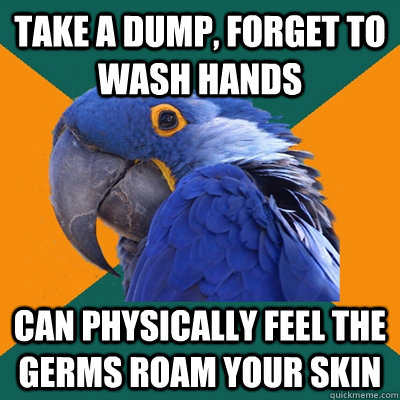 Take a dump, forget to wash hands can physically feel the germs roam your skin  Paranoid Parrot