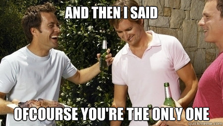 And then i said ofcourse you're the only one  Scumbag Womanizer
