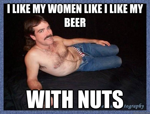 I like my women like i like my beer with nuts - I like my women like i like my beer with nuts  Misc