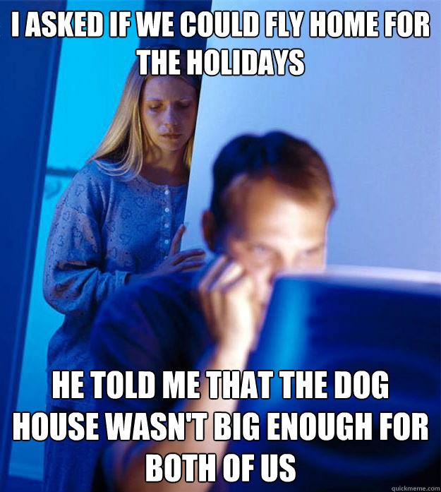 I asked if we could fly home for the holidays He told me that the dog house wasn't big enough for both of us  Redditors Wife