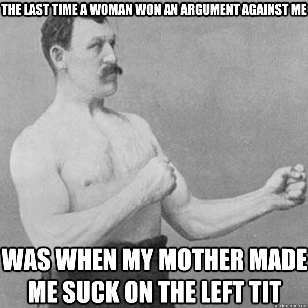 the last time a woman won an argument against me was when my mother made me suck on the left tit  overly manly man